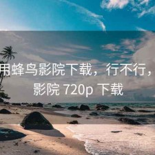 刚用用蜂鸟影院下载，行不行，蜂鸟影院 720p 下载
