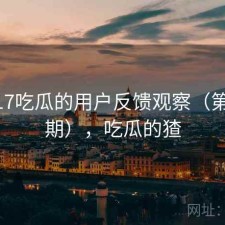 围绕17吃瓜的用户反馈观察（第1899期），吃瓜的猹