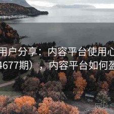 真实用户分享：内容平台使用心得（第4677期），内容平台如何盈利