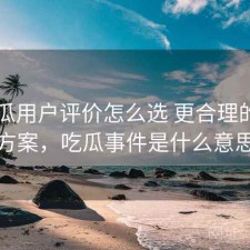 17吃瓜用户评价怎么选 更合理的思路方案，吃瓜事件是什么意思