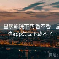 想法：星辰影院下载 香不香，星辰影院app怎么下载不了
