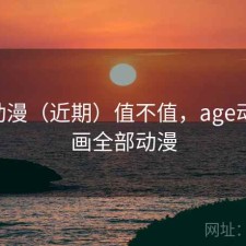 age动漫（近期）值不值，age动漫动画全部动漫