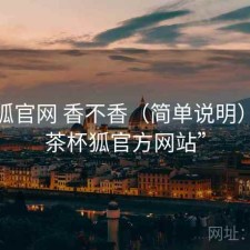 茶杯狐官网 香不香（简单说明），“茶杯狐官方网站”