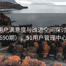 51网用户满意度与改进空间探讨（第2690期），51用户管理中心