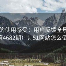 51网的使用感受：用户反馈全景分析（第4682期），51网站怎么倒闭了