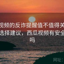 西瓜视频的反诈提醒值不值得关注 观察与选择建议，西瓜视频有安全隐患吗