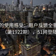 51网的使用感受：用户反馈全景分析（第1922期），51网登陆