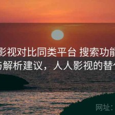 人人影视对比同类平台 搜索功能差异与解析建议，人人影视的替代