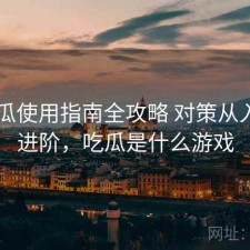 17吃瓜使用指南全攻略 对策从入门到进阶，吃瓜是什么游戏