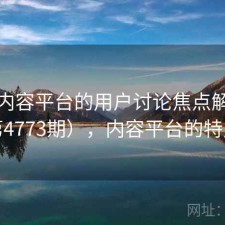 关于内容平台的用户讨论焦点解析（第4773期），内容平台的特点