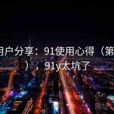 真实用户分享：91使用心得（第437期），91y太坑了