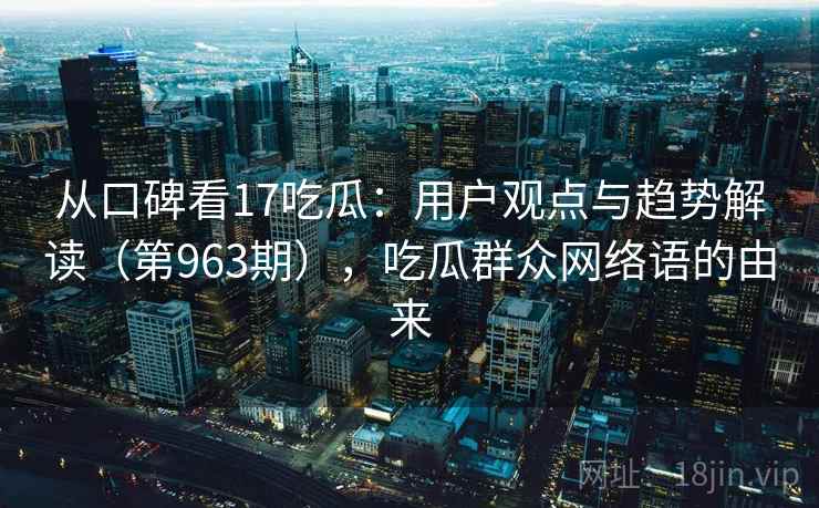 从口碑看17吃瓜：用户观点与趋势解读（第963期），吃瓜群众网络语的由来  第1张