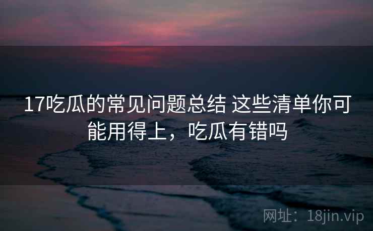 17吃瓜的常见问题总结 这些清单你可能用得上，吃瓜有错吗  第2张