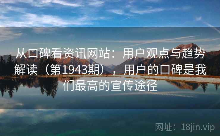 从口碑看资讯网站：用户观点与趋势解读（第1943期），用户的口碑是我们最高的宣传途径  第2张