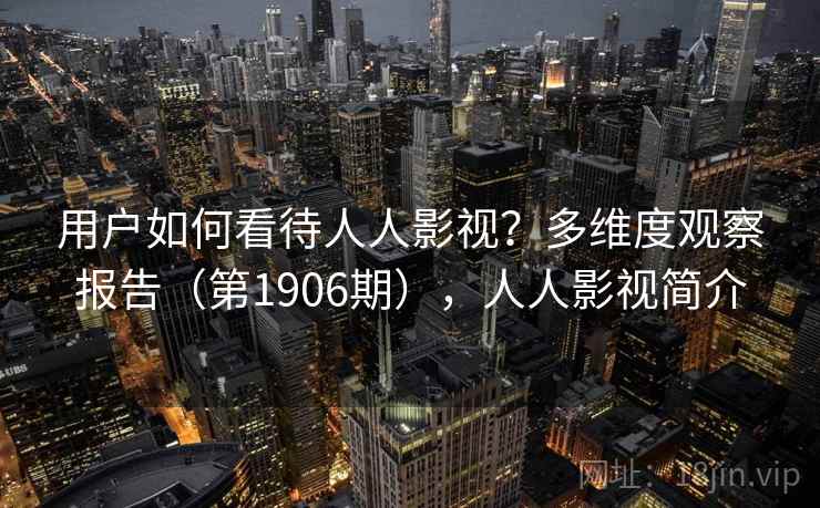 用户如何看待人人影视？多维度观察报告（第1906期），人人影视简介  第1张