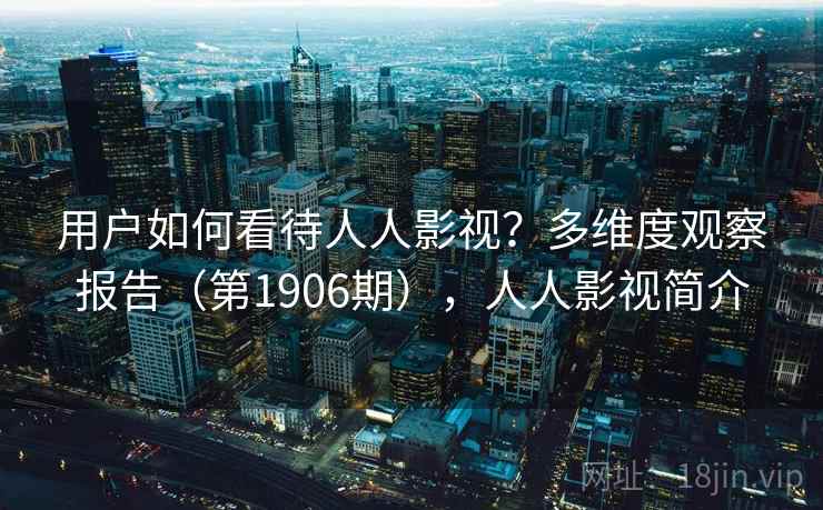 用户如何看待人人影视？多维度观察报告（第1906期），人人影视简介  第2张