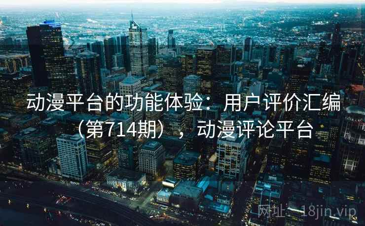 动漫平台的功能体验：用户评价汇编（第714期），动漫评论平台  第2张