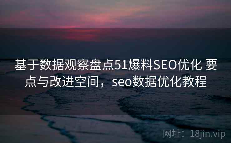 基于数据观察盘点51爆料SEO优化 要点与改进空间，seo数据优化教程  第1张