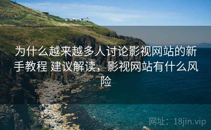 为什么越来越多人讨论影视网站的新手教程 建议解读，影视网站有什么风险  第2张