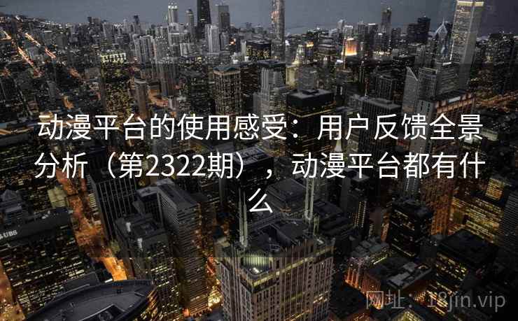 动漫平台的使用感受：用户反馈全景分析（第2322期），动漫平台都有什么  第1张