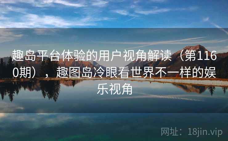 趣岛平台体验的用户视角解读（第1160期），趣图岛冷眼看世界不一样的娱乐视角  第2张