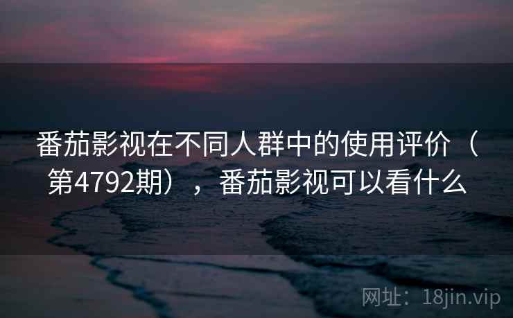 番茄影视在不同人群中的使用评价(第4792期),番茄影视可以看什么 第1张 番茄影视在不同人群中的使用评价(第4792期),番茄影视可以看什么 第1张