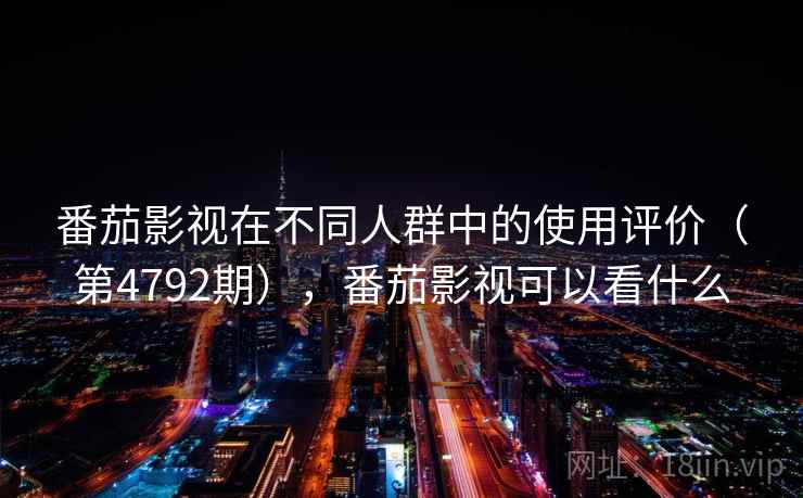 番茄影视在不同人群中的使用评价(第4792期),番茄影视可以看什么 第2张 番茄影视在不同人群中的使用评价(第4792期),番茄影视可以看什么 第2张