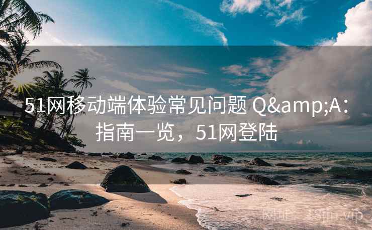 51网移动端体验常见问题 Q&A：指南一览，51网登陆  第1张