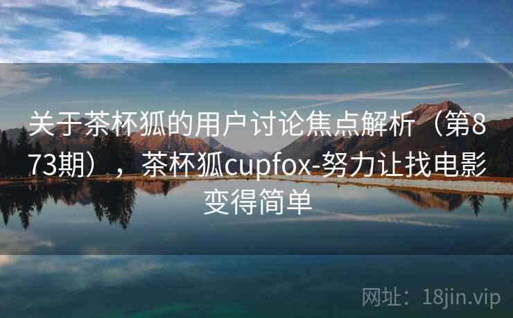 关于茶杯狐的用户讨论焦点解析(第873期),茶杯狐cupfox-努力让找电影变得简单 第2张 关于茶杯狐的用户讨论焦点解析(第873期),茶杯狐cupfox-努力让找电影变得简单 第2张