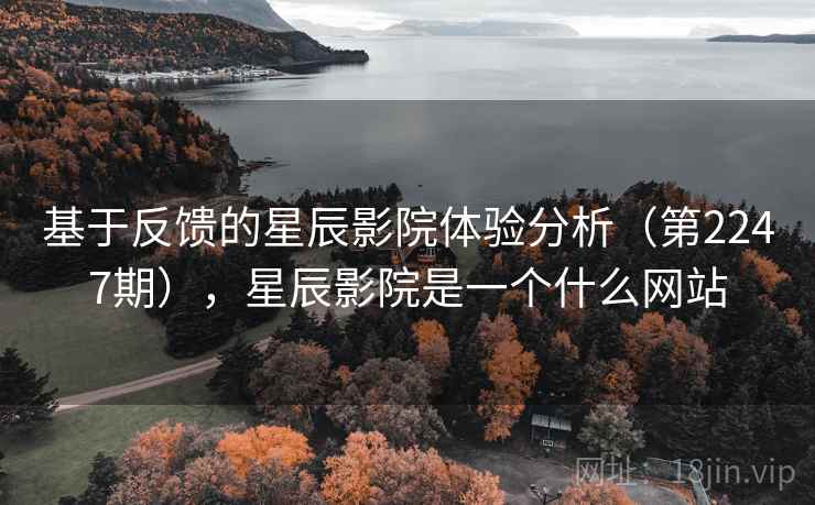基于反馈的星辰影院体验分析(第2247期),星辰影院是一个什么网站 第2张 基于反馈的星辰影院体验分析(第2247期),星辰影院是一个什么网站 第2张