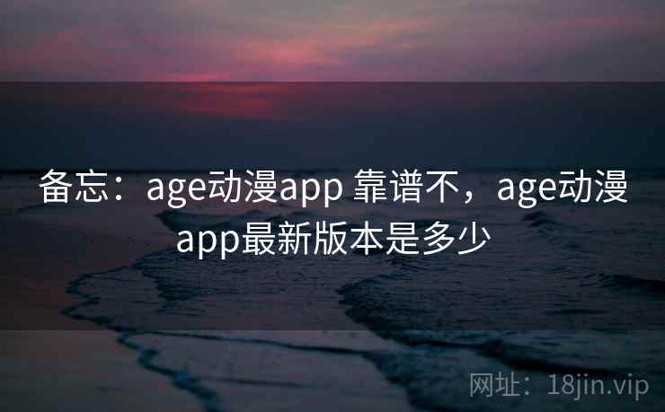 备忘：age动漫app 靠谱不，age动漫app最新版本是多少  第2张