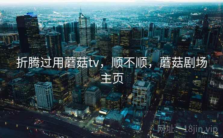 折腾过用蘑菇tv，顺不顺，蘑菇剧场主页  第1张