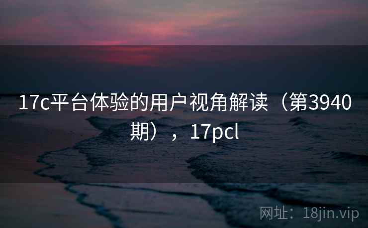 17c平台体验的用户视角解读（第3940期），17pcl  第1张