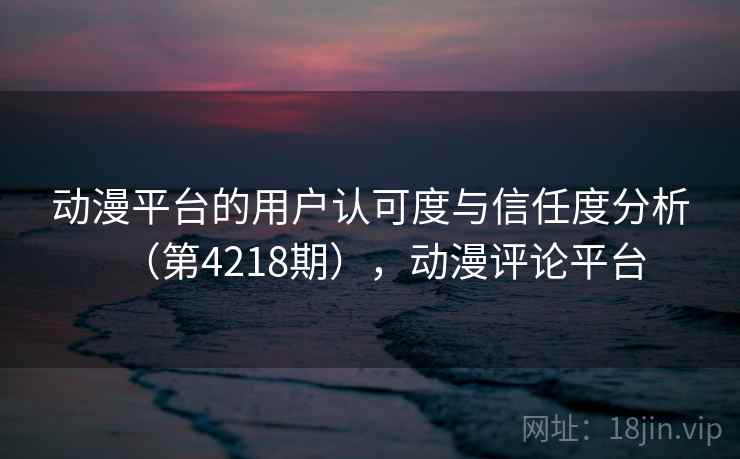 动漫平台的用户认可度与信任度分析(第4218期),动漫评论平台 第2张 动漫平台的用户认可度与信任度分析(第4218期),动漫评论平台 第2张