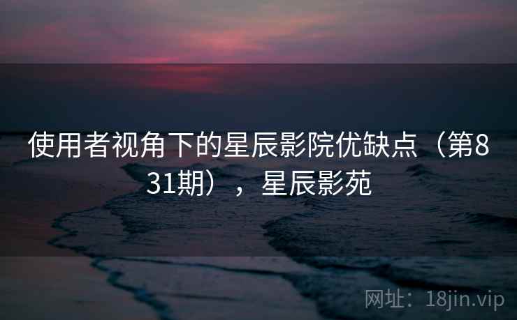 使用者视角下的星辰影院优缺点(第831期),星辰影苑 第1张 使用者视角下的星辰影院优缺点(第831期),星辰影苑 第1张