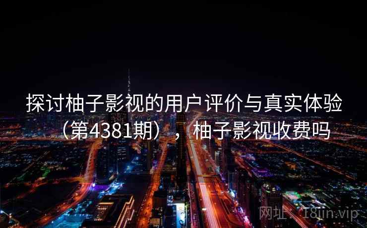 探讨柚子影视的用户评价与真实体验(第4381期),柚子影视收费吗 第2张 探讨柚子影视的用户评价与真实体验(第4381期),柚子影视收费吗 第2张