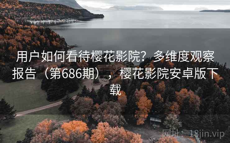 用户如何看待樱花影院?多维度观察报告(第686期),樱花影院安卓版下载 第2张 用户如何看待樱花影院?多维度观察报告(第686期),樱花影院安卓版下载 第2张