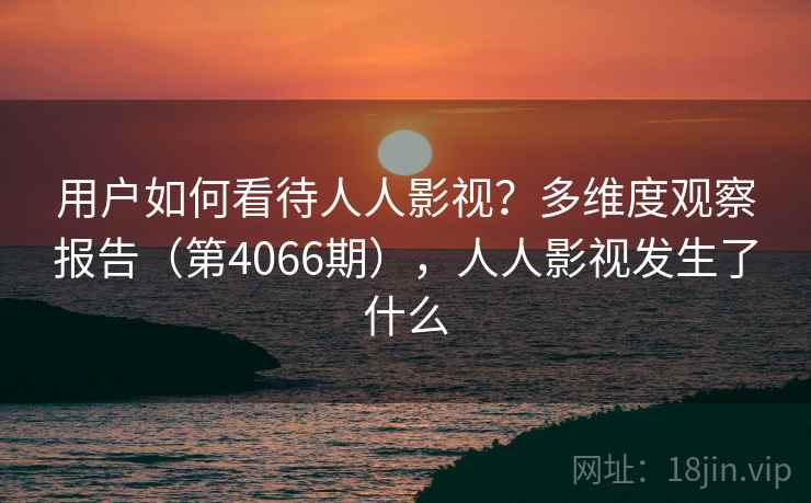用户如何看待人人影视?多维度观察报告(第4066期),人人影视发生了什么 第1张 用户如何看待人人影视?多维度观察报告(第4066期),人人影视发生了什么 第1张