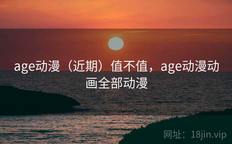 age动漫（近期）值不值，age动漫动画全部动漫  第1张