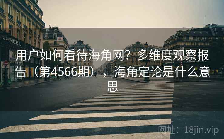 用户如何看待海角网?多维度观察报告(第4566期),海角定论是什么意思 第1张 用户如何看待海角网?多维度观察报告(第4566期),海角定论是什么意思 第1张