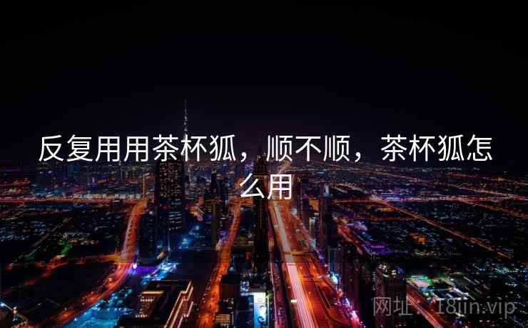 反复用用茶杯狐,顺不顺,茶杯狐怎么用 第1张 反复用用茶杯狐,顺不顺,茶杯狐怎么用 第1张