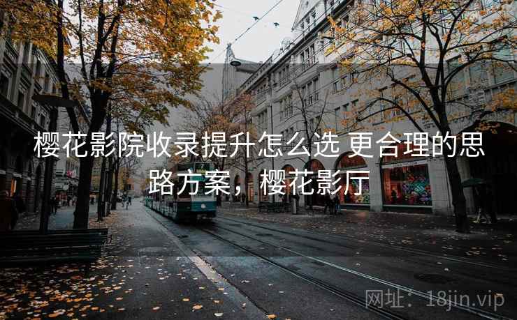 樱花影院收录提升怎么选 更合理的思路方案，樱花影厅  第2张