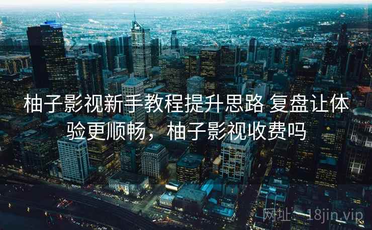 柚子影视新手教程提升思路 复盘让体验更顺畅，柚子影视收费吗  第2张