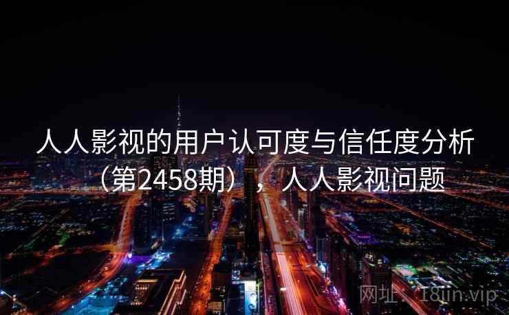 人人影视的用户认可度与信任度分析（第2458期），人人影视问题  第1张