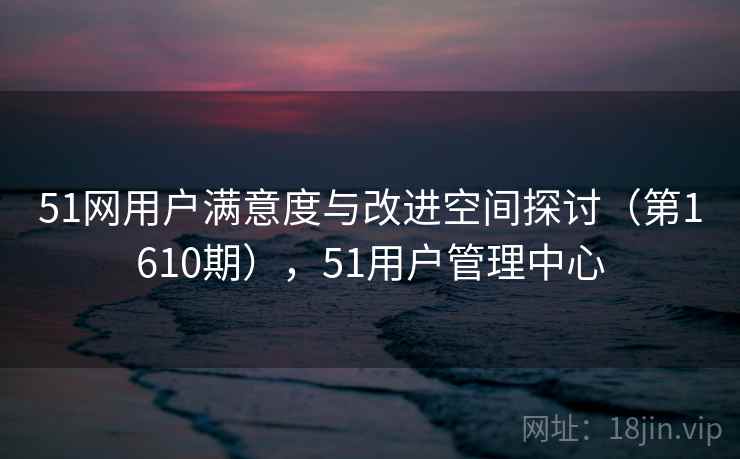 51网用户满意度与改进空间探讨(第1610期),51用户管理中心 第1张 51网用户满意度与改进空间探讨(第1610期),51用户管理中心 第1张