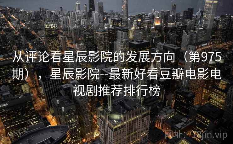 从评论看星辰影院的发展方向（第975期），星辰影院--最新好看豆瓣电影电视剧推荐排行榜  第2张
