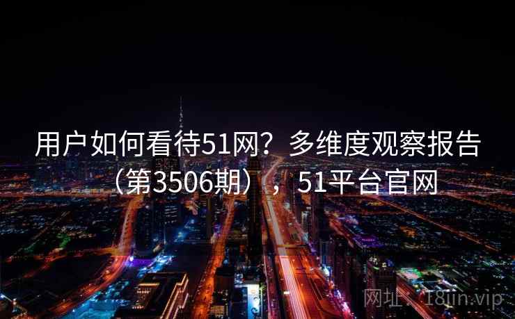 用户如何看待51网?多维度观察报告(第3506期),51平台官网 第1张 用户如何看待51网?多维度观察报告(第3506期),51平台官网 第1张
