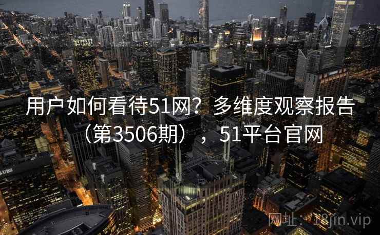 用户如何看待51网?多维度观察报告(第3506期),51平台官网 第2张 用户如何看待51网?多维度观察报告(第3506期),51平台官网 第2张
