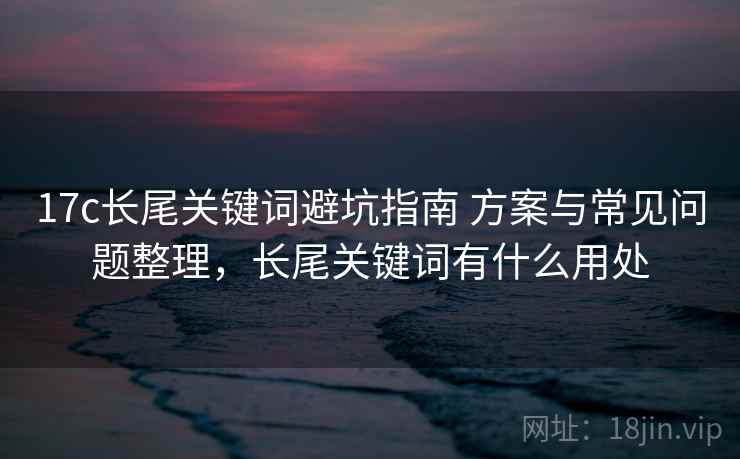 17c长尾关键词避坑指南 方案与常见问题整理,长尾关键词有什么用处 第1张 17c长尾关键词避坑指南 方案与常见问题整理,长尾关键词有什么用处 第1张