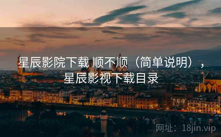 星辰影院下载 顺不顺(简单说明),星辰影视下载目录 第1张 星辰影院下载 顺不顺(简单说明),星辰影视下载目录 第1张